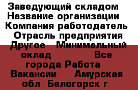 Заведующий складом › Название организации ­ Компания-работодатель › Отрасль предприятия ­ Другое › Минимальный оклад ­ 15 000 - Все города Работа » Вакансии   . Амурская обл.,Белогорск г.